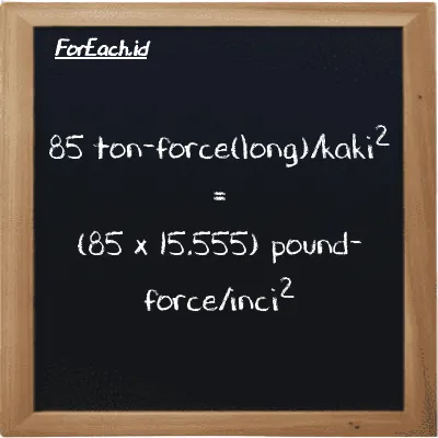 Cara konversi ton-force(long)/kaki<sup>2</sup> ke pound-force/inci<sup>2</sup> (LT f/ft<sup>2</sup> ke lbf/in<sup>2</sup>): 85 ton-force(long)/kaki<sup>2</sup> (LT f/ft<sup>2</sup>) setara dengan 85 dikalikan dengan 15.555 pound-force/inci<sup>2</sup> (lbf/in<sup>2</sup>)